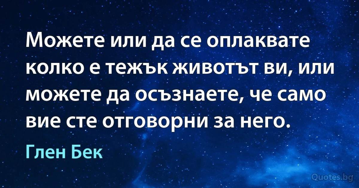 Можете или да се оплаквате колко е тежък животът ви, или можете да осъзнаете, че само вие сте отговорни за него. (Глен Бек)