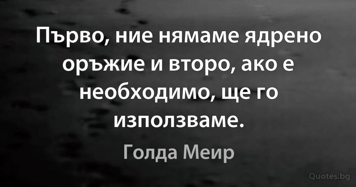 Първо, ние нямаме ядрено оръжие и второ, ако е необходимо, ще го използваме. (Голда Меир)