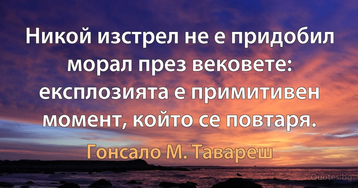 Никой изстрел не е придобил морал през вековете: експлозията е примитивен момент, който се повтаря. (Гонсало М. Тавареш)