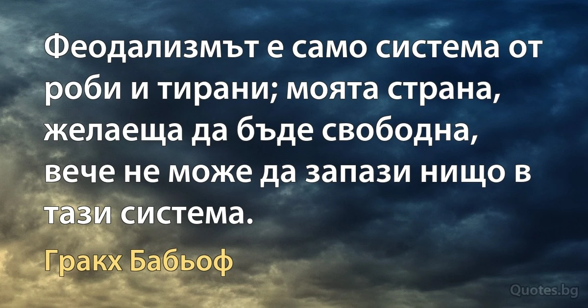 Феодализмът е само система от роби и тирани; моята страна, желаеща да бъде свободна, вече не може да запази нищо в тази система. (Гракх Бабьоф)