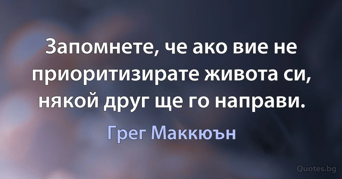 Запомнете, че ако вие не приоритизирате живота си, някой друг ще го направи. (Грег Маккюън)