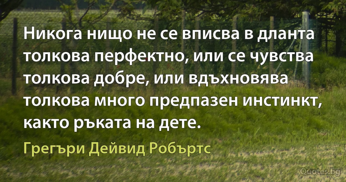 Никога нищо не се вписва в дланта толкова перфектно, или се чувства толкова добре, или вдъхновява толкова много предпазен инстинкт, както ръката на дете. (Грегъри Дейвид Робъртс)