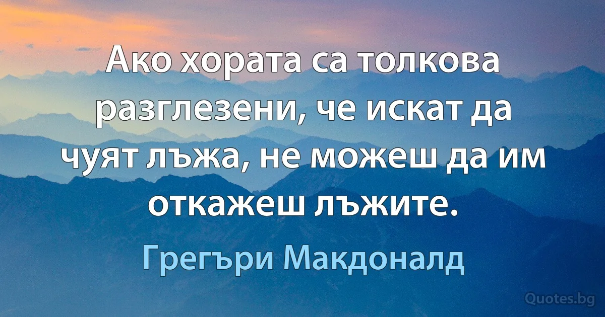 Ако хората са толкова разглезени, че искат да чуят лъжа, не можеш да им откажеш лъжите. (Грегъри Макдоналд)