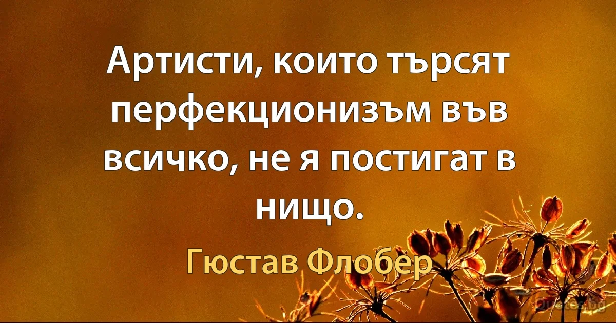 Артисти, които търсят перфекционизъм във всичко, не я постигат в нищо. (Гюстав Флобер)