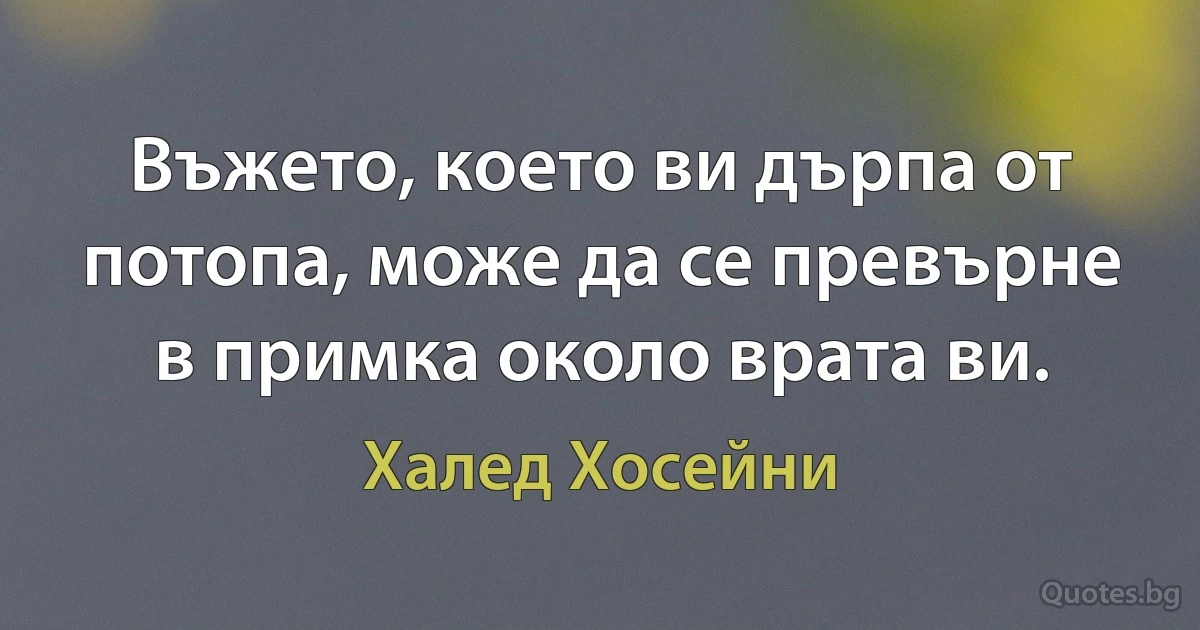 Въжето, което ви дърпа от потопа, може да се превърне в примка около врата ви. (Халед Хосейни)