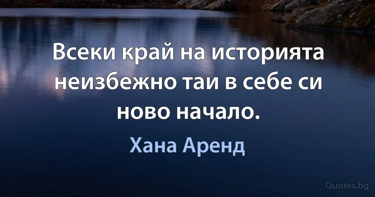 Всеки край на историята неизбежно таи в себе си ново начало. (Хана Аренд)