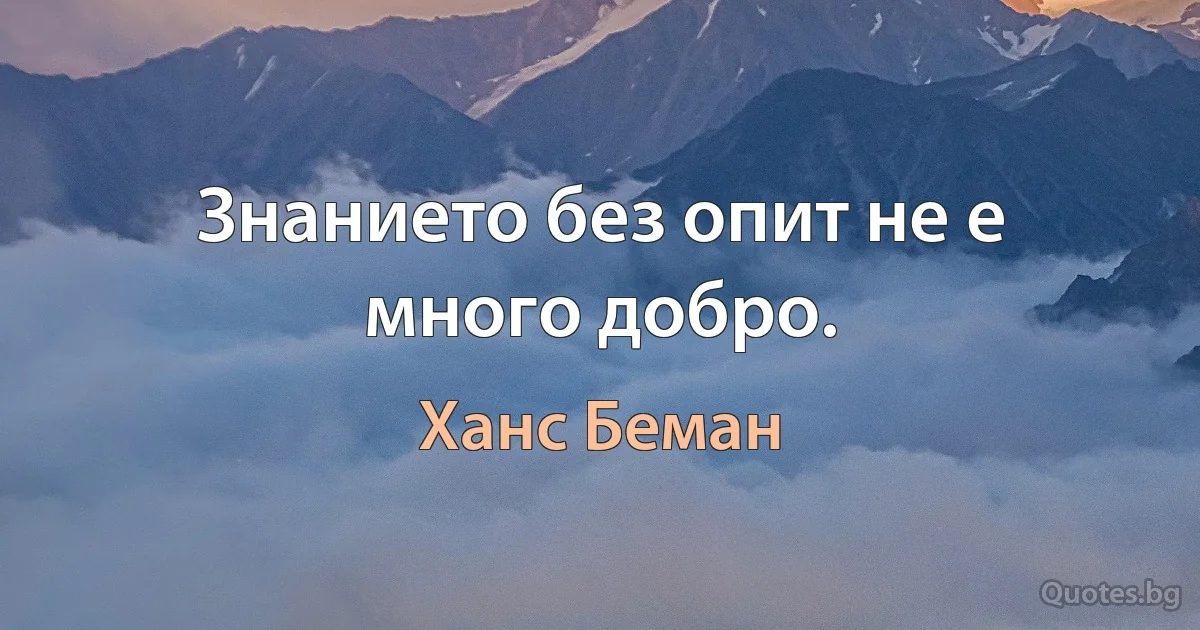 Знанието без опит не е много добро. (Ханс Беман)