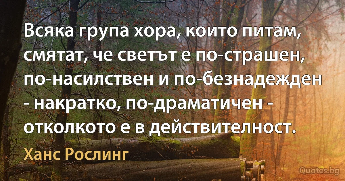 Всяка група хора, които питам, смятат, че светът е по-страшен, по-насилствен и по-безнадежден - накратко, по-драматичен - отколкото е в действителност. (Ханс Рослинг)