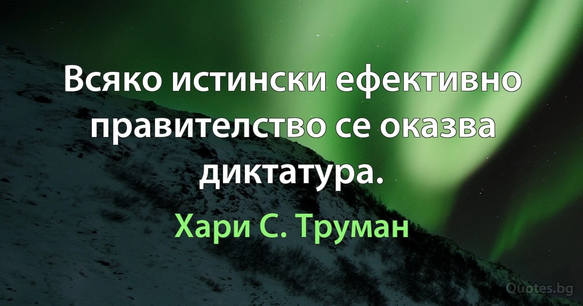 Всяко истински ефективно правителство се оказва диктатура. (Хари С. Труман)