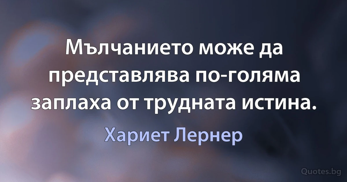 Мълчанието може да представлява по-голяма заплаха от трудната истина. (Хариет Лернер)