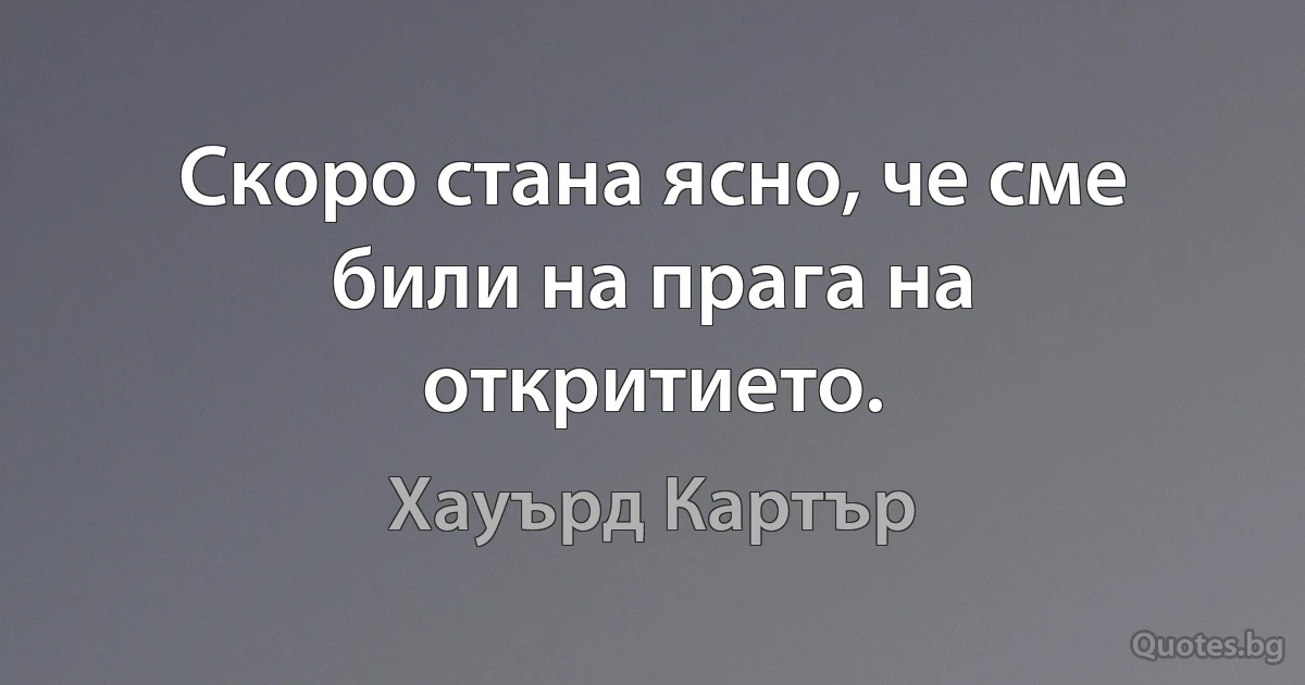 Скоро стана ясно, че сме били на прага на откритието. (Хауърд Картър)