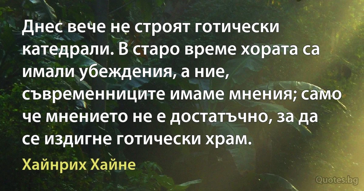 Днес вече не строят готически катедрали. В старо време хората са имали убеждения, а ние, съвременниците имаме мнения; само че мнението не е достатъчно, за да се издигне готически храм. (Хайнрих Хайне)