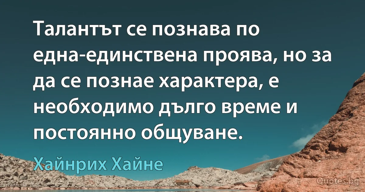 Талантът се познава по една-единствена проява, но за да се познае характера, е необходимо дълго време и постоянно общуване. (Хайнрих Хайне)