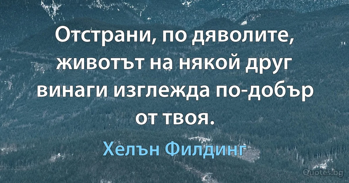 Отстрани, по дяволите, животът на някой друг винаги изглежда по-добър от твоя. (Хелън Филдинг)