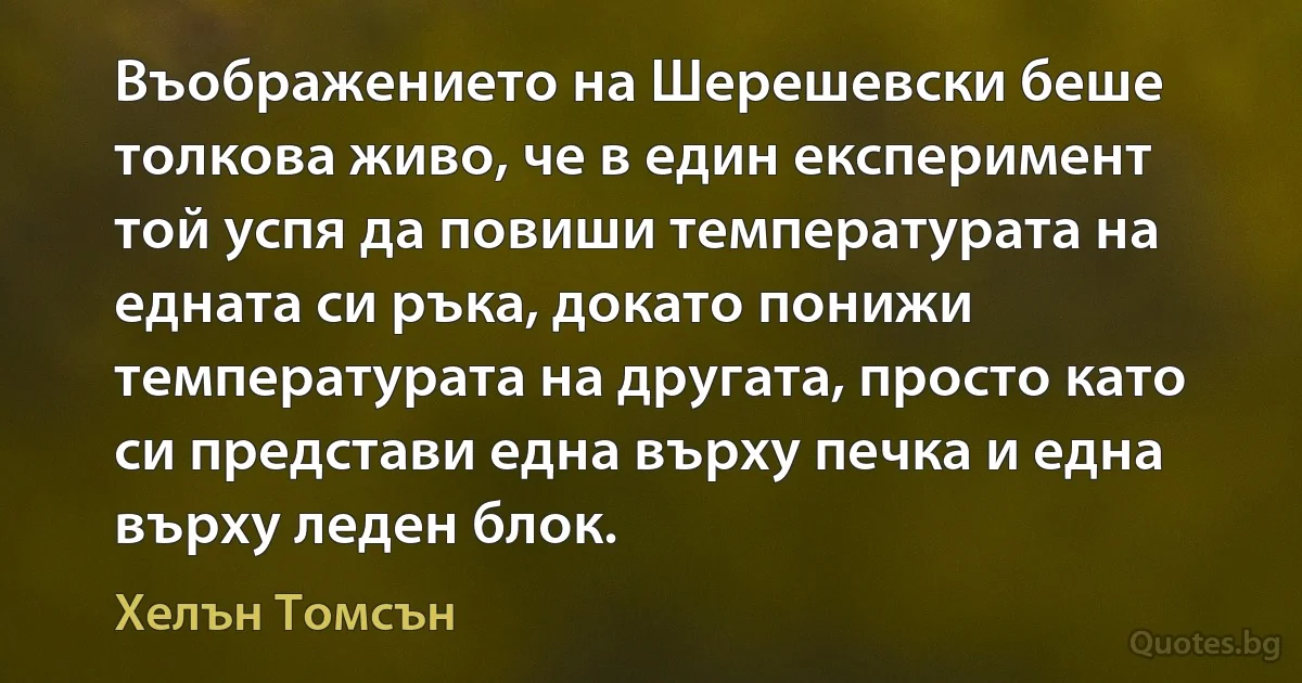 Въображението на Шерешевски беше толкова живо, че в един експеримент той успя да повиши температурата на едната си ръка, докато понижи температурата на другата, просто като си представи една върху печка и една върху леден блок. (Хелън Томсън)