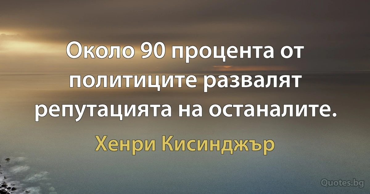 Около 90 процента от политиците развалят репутацията на останалите. (Хенри Кисинджър)