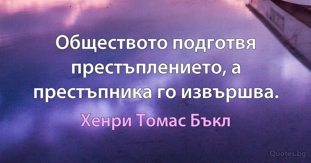 Обществото подготвя престъплението, а престъпника го извършва. (Хенри Томас Бъкл)