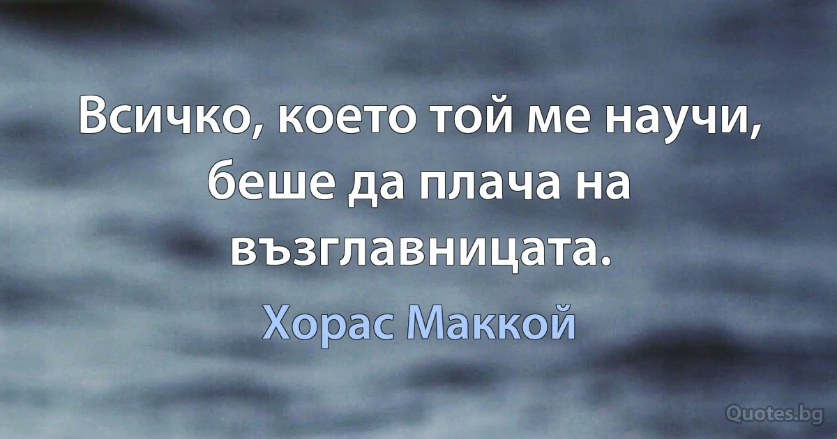 Всичко, което той ме научи, беше да плача на възглавницата. (Хорас Маккой)