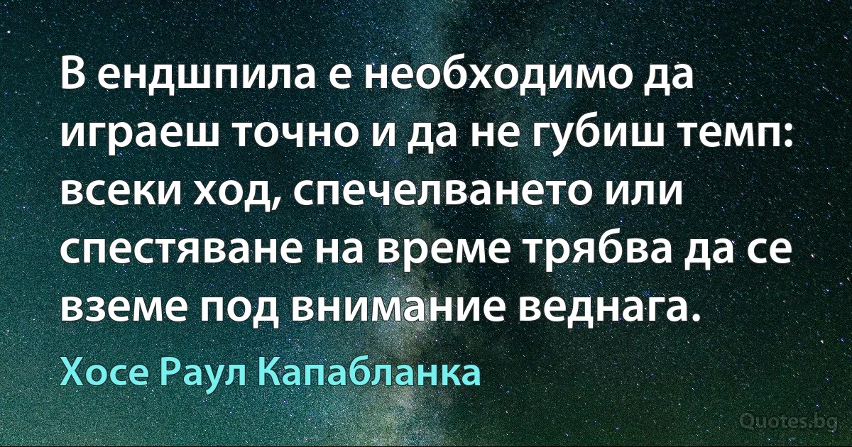 В ендшпила е необходимо да играеш точно и да не губиш темп: всеки ход, спечелването или спестяване на време трябва да се вземе под внимание веднага. (Хосе Раул Капабланка)