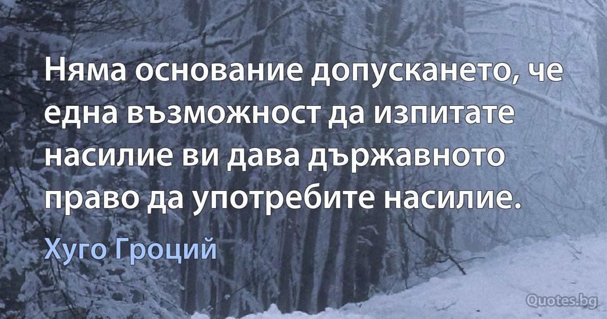 Няма основание допускането, че една възможност да изпитате насилие ви дава държавното право да употребите насилие. (Хуго Гроций)