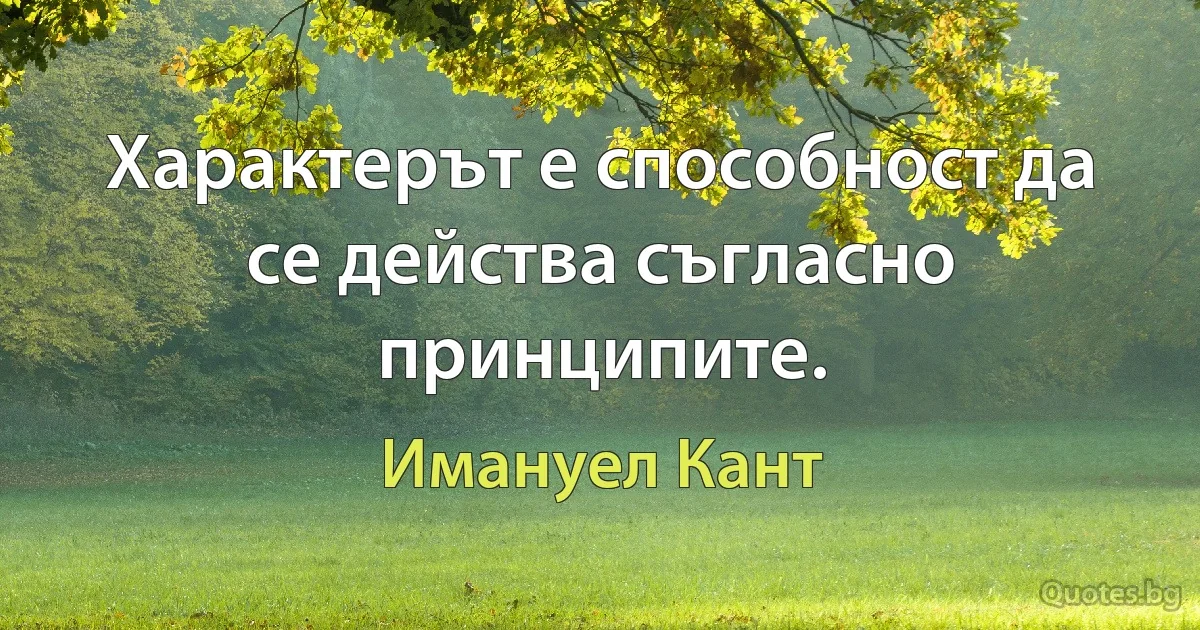 Характерът е способност да се действа съгласно принципите. (Имануел Кант)