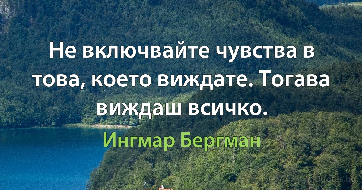 Не включвайте чувства в това, което виждате. Тогава виждаш всичко. (Ингмар Бергман)