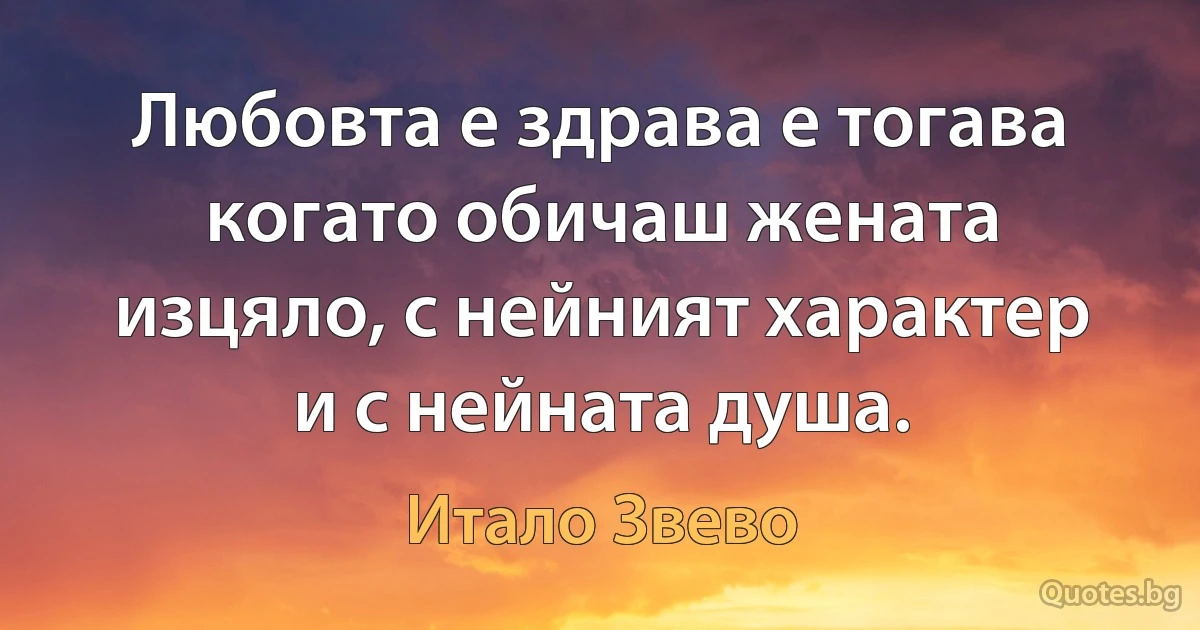 Любовта е здрава е тогава когато обичаш жената изцяло, с нейният характер и с нейната душа. (Итало Звево)