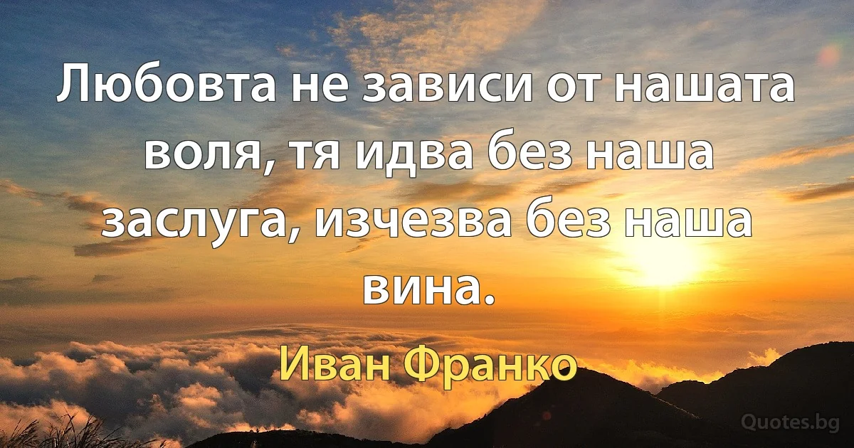 Любовта не зависи от нашата воля, тя идва без наша заслуга, изчезва без наша вина. (Иван Франко)