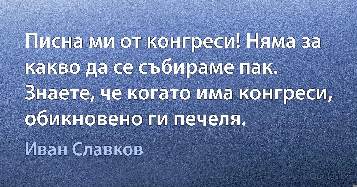 Писна ми от конгреси! Няма за какво да се събираме пак. Знаете, че когато има конгреси, обикновено ги печеля. (Иван Славков)