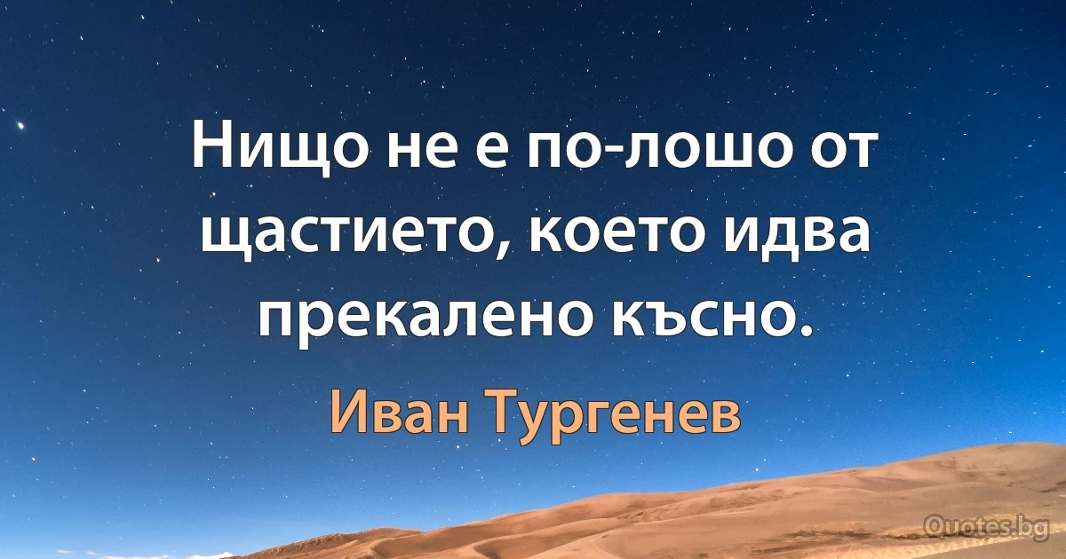 Нищо не е по-лошо от щастието, което идва прекалено късно. (Иван Тургенев)