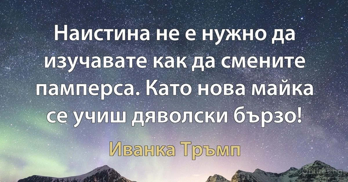 Наистина не е нужно да изучавате как да смените памперса. Като нова майка се учиш дяволски бързо! (Иванка Тръмп)