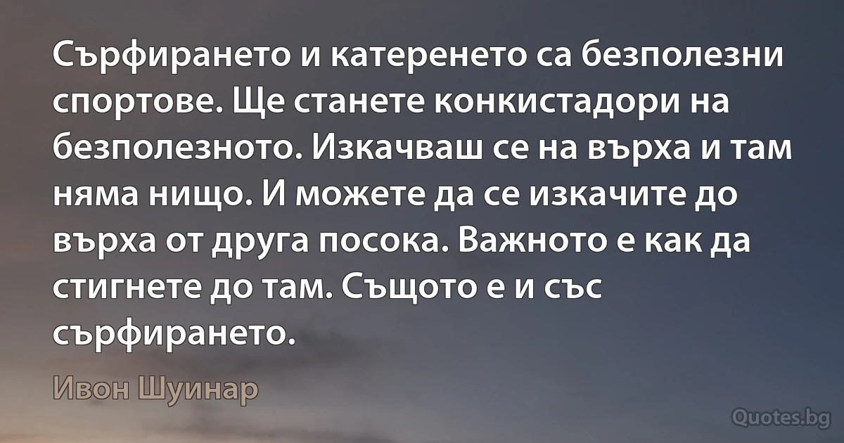 Сърфирането и катеренето са безполезни спортове. Ще станете конкистадори на безполезното. Изкачваш се на върха и там няма нищо. И можете да се изкачите до върха от друга посока. Важното е как да стигнете до там. Същото е и със сърфирането. (Ивон Шуинар)