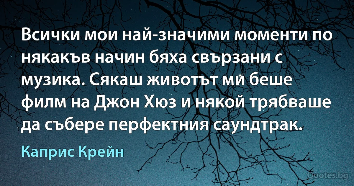 Всички мои най-значими моменти по някакъв начин бяха свързани с музика. Сякаш животът ми беше филм на Джон Хюз и някой трябваше да събере перфектния саундтрак. (Каприс Крейн)