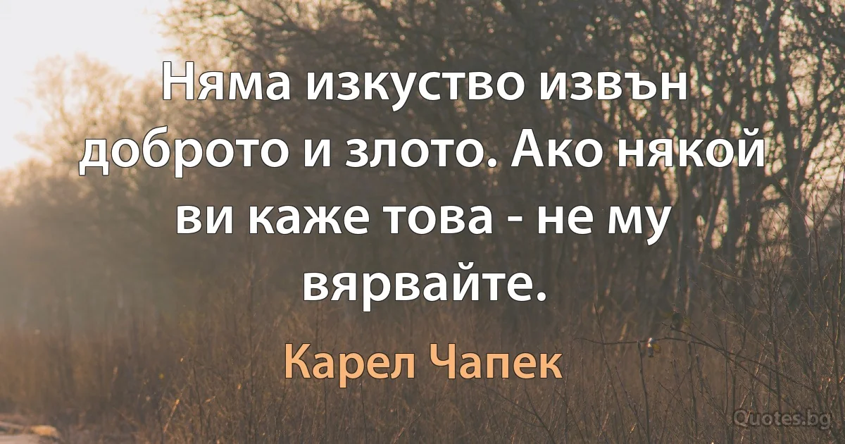 Няма изкуство извън доброто и злото. Ако някой ви каже това - не му вярвайте. (Карел Чапек)