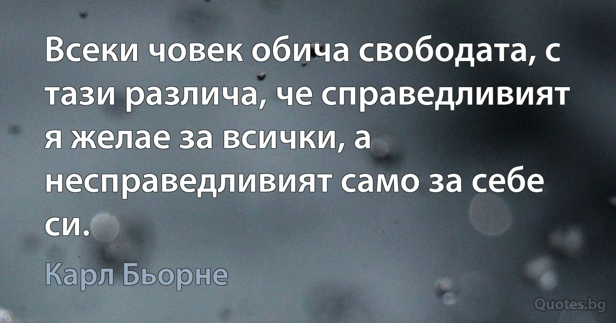 Всеки човек обича свободата, с тази различа, че справедливият я желае за всички, а несправедливият само за себе си. (Карл Бьорне)