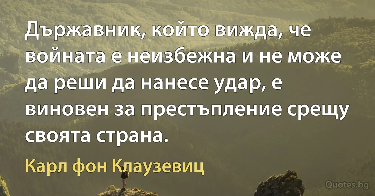 Държавник, който вижда, че войната е неизбежна и не може да реши да нанесе удар, е виновен за престъпление срещу своята страна. (Карл фон Клаузевиц)