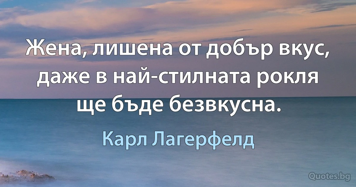 Жена, лишена от добър вкус, даже в най-стилната рокля ще бъде безвкусна. (Карл Лагерфелд)