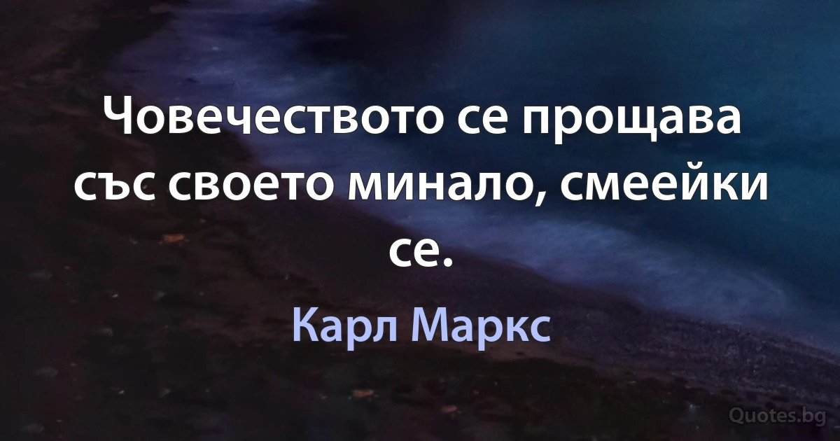 Човечеството се прощава със своето минало, смеейки се. (Карл Маркс)