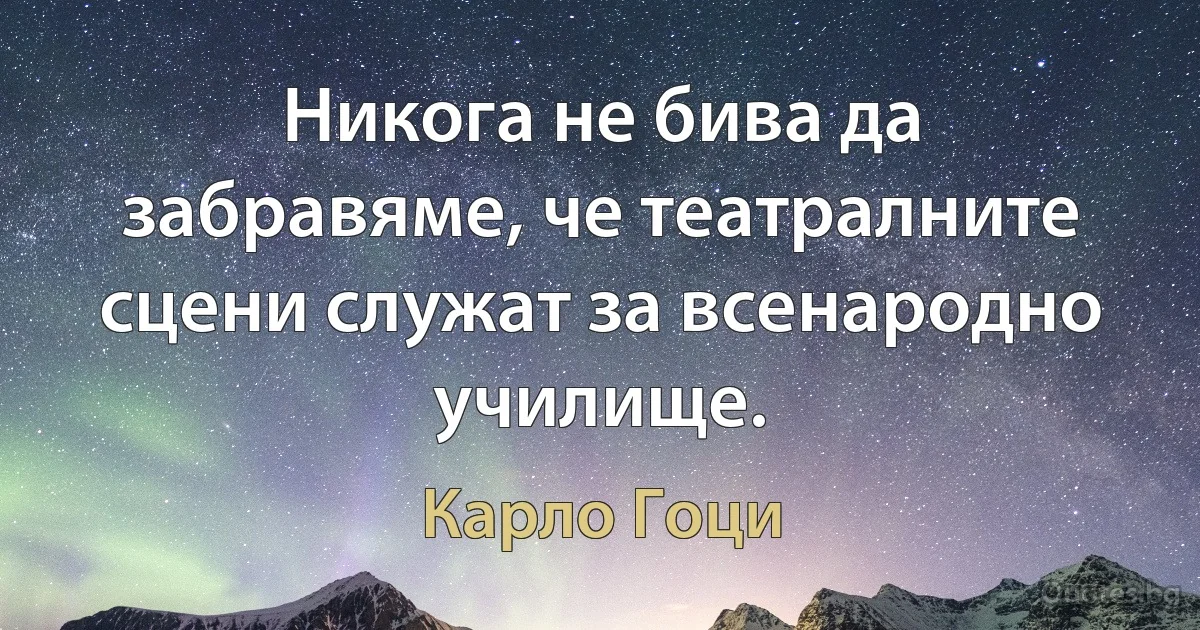 Никога не бива да забравяме, че театралните сцени служат за всенародно училище. (Карло Гоци)