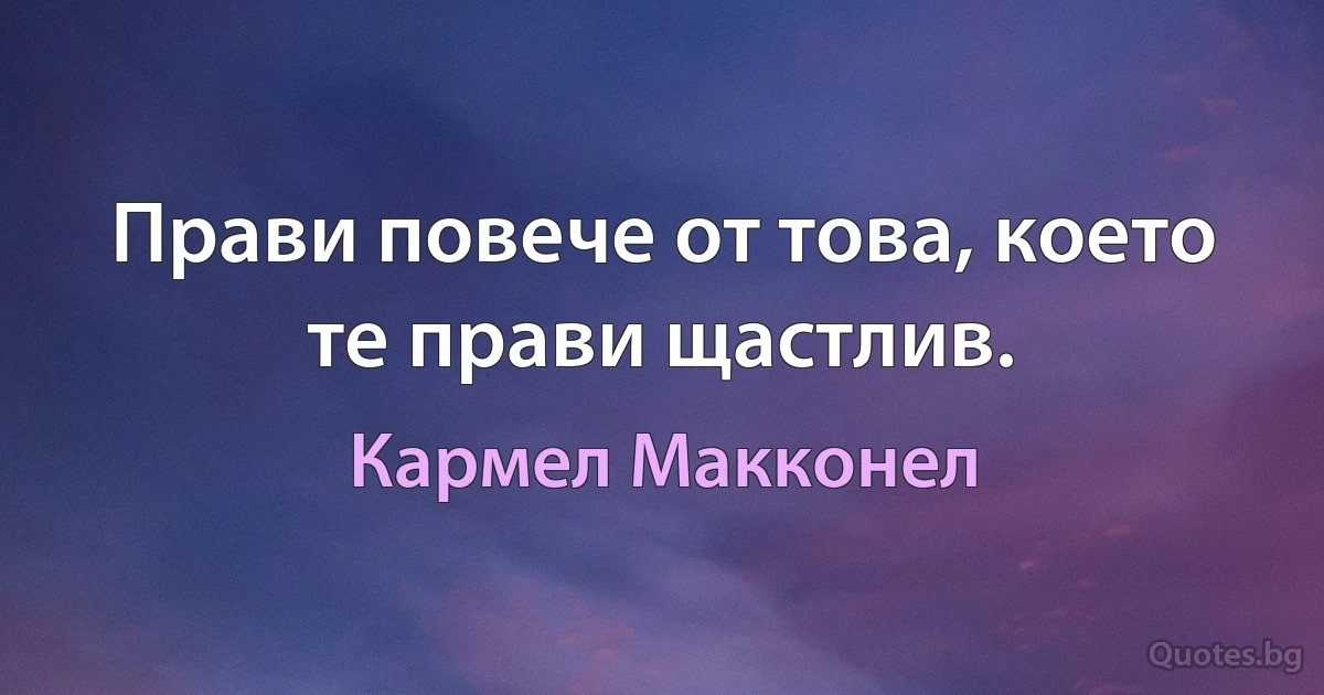 Прави повече от това, което те прави щастлив. (Кармел Макконел)