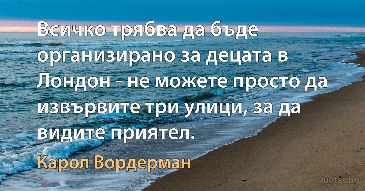 Всичко трябва да бъде организирано за децата в Лондон - не можете просто да извървите три улици, за да видите приятел. (Карол Вордерман)