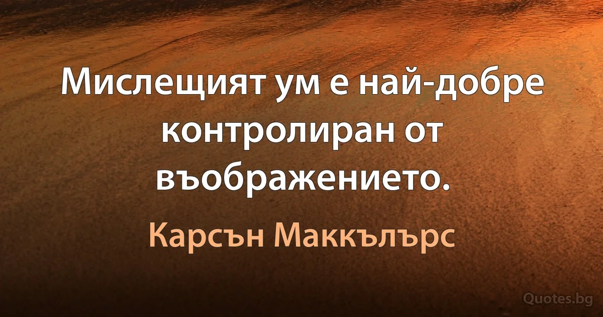 Мислещият ум е най-добре контролиран от въображението. (Карсън Маккълърс)