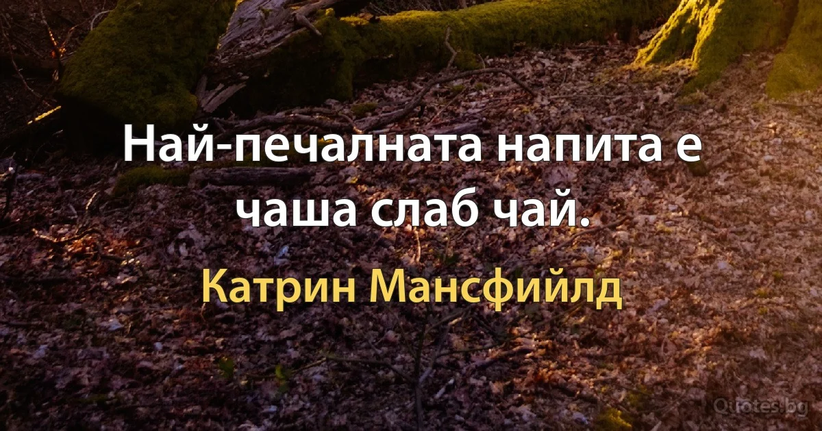 Най-печалната напита е чаша слаб чай. (Катрин Мансфийлд)