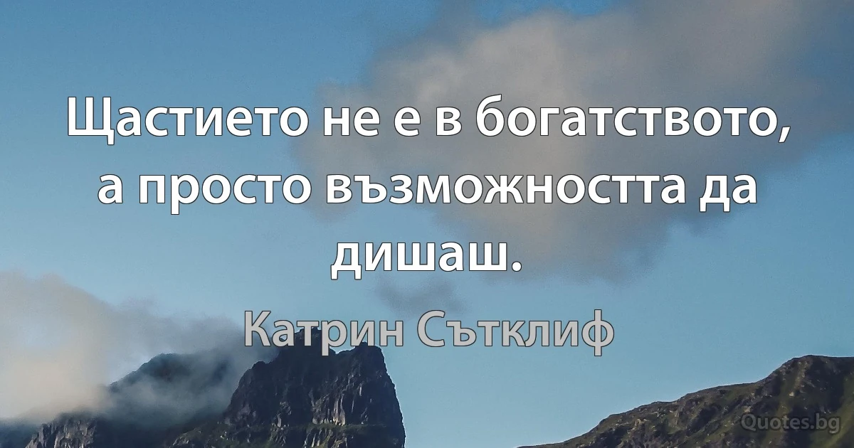 Щастието не е в богатството, а просто възможността да дишаш. (Катрин Сътклиф)