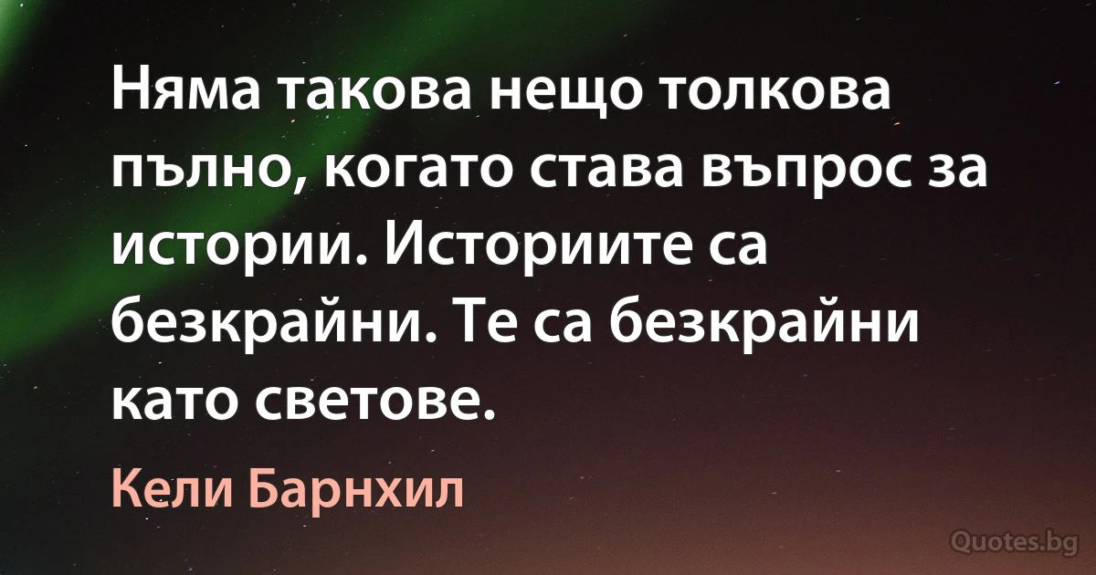 Няма такова нещо толкова пълно, когато става въпрос за истории. Историите са безкрайни. Те са безкрайни като светове. (Кели Барнхил)