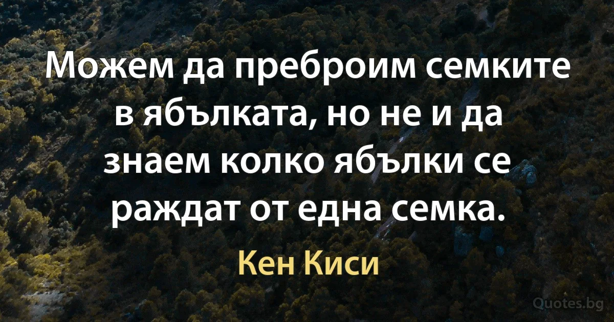 Можем да преброим семките в ябълката, но не и да знаем колко ябълки се раждат от една семка. (Кен Киси)