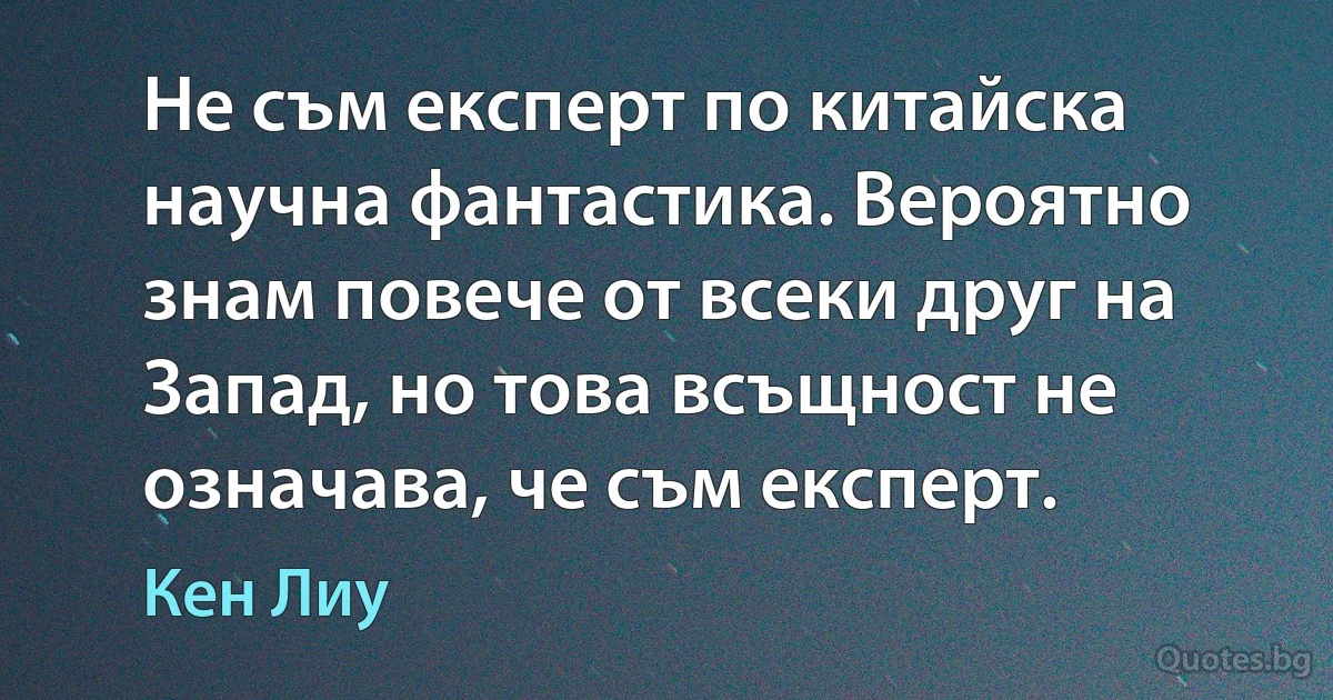 Не съм експерт по китайска научна фантастика. Вероятно знам повече от всеки друг на Запад, но това всъщност не означава, че съм експерт. (Кен Лиу)