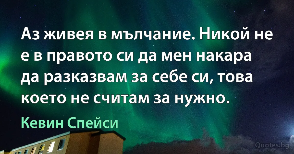 Аз живея в мълчание. Никой не е в правото си да мен накара да разказвам за себе си, това което не считам за нужно. (Кевин Спейси)