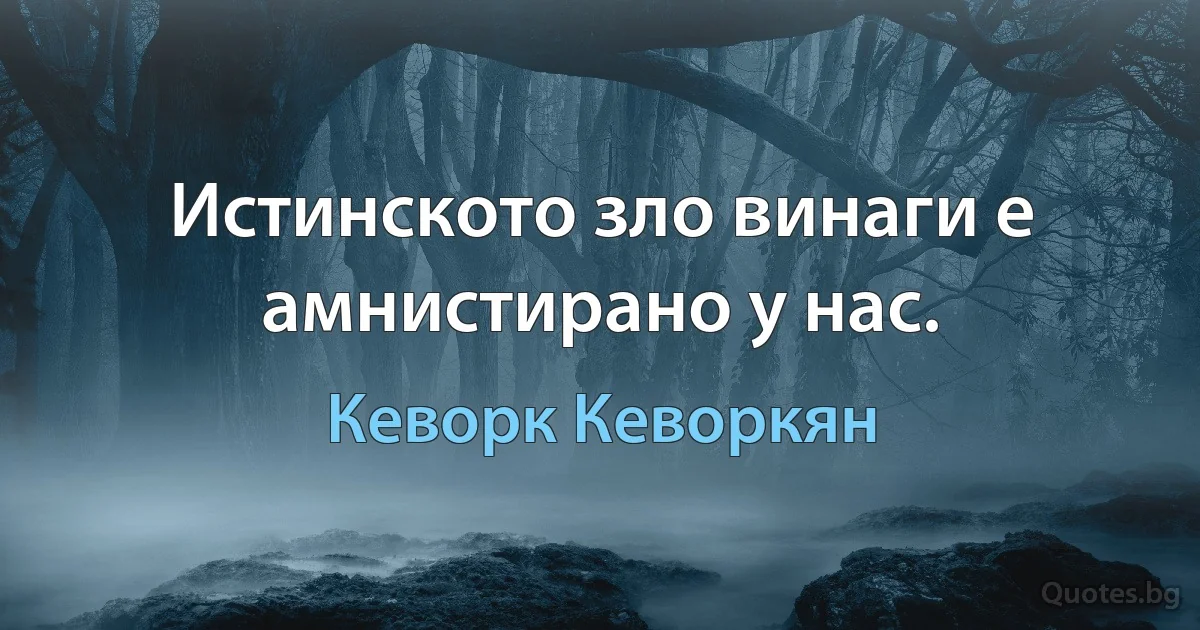 Истинското зло винаги е амнистирано у нас. (Кеворк Кеворкян)