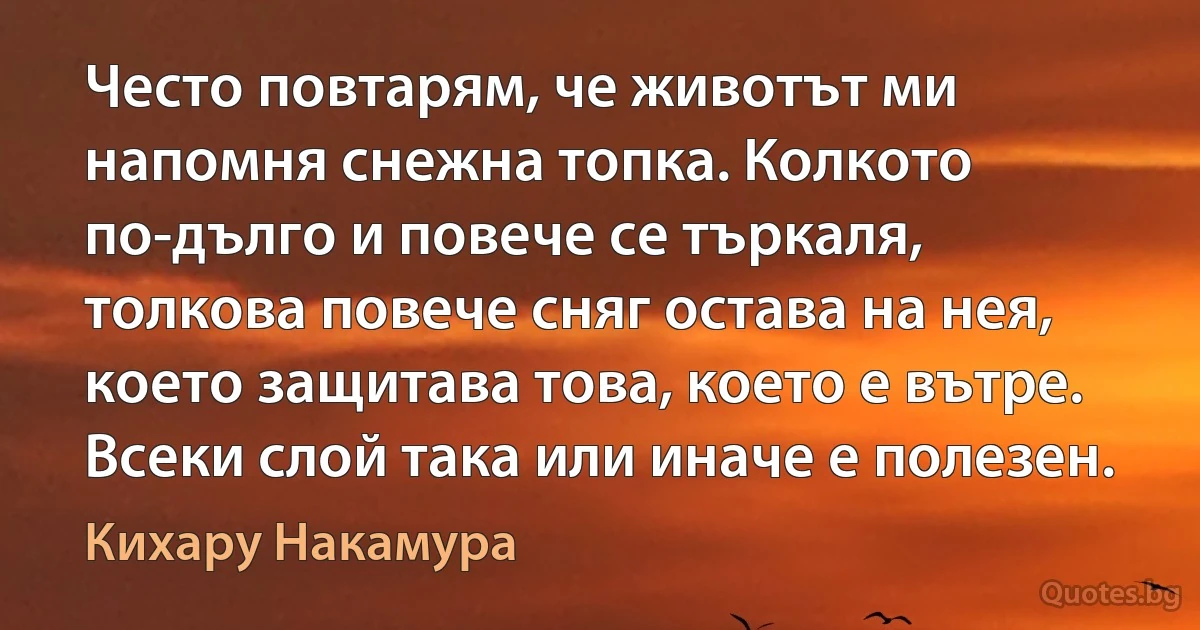 Често повтарям, че животът ми напомня снежна топка. Колкото по-дълго и повече се търкаля, толкова повече сняг остава на нея, което защитава това, което е вътре. Всеки слой така или иначе е полезен. (Кихару Накамура)